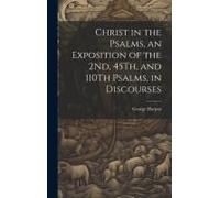 Christ In The Psalms, An Exposition Of The 2nd, 45th, And 110th Psalms, In Discourses