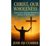 CHRIST, OUR WHOLENESS: Rising Above Rejection, Brokenness, and Fear of the Unknown
