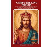 CHRIST THE KING NOVENA: A Nine-Day Journey of Powerful Prayer to Embrace the Love, Power, and Majesty of Our Eternal King