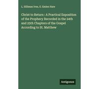 Christ to Return : A Practical Exposition of the Prophecy Recorded in the 24th and 25th Chapters of the Gospel According to St. Matthew