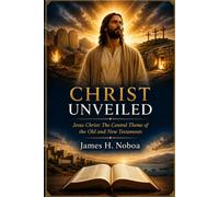 CHRIST UNVEILED Jesus Christ: The Central Theme of the Old and New Testaments: Jesus Christ: The Central Theme of the Old and New Testaments
