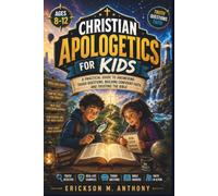 CHRISTIAN APOLOGETICS FOR KIDS AGES 8-12: A Practical Guide to Answering Tough Questions, Building Confident Faith, and Trusting the Bible