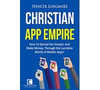 Christian App Empire: How To Spread the Gospel, and Make Money, Through the Lucrative World of Mobile Apps!