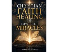 Christian Faith Healing And The Power Of Miracles: A Biblical, Balanced Guide to Healing Prayer, James 5, and Hope When Healing Doesn’t Come
