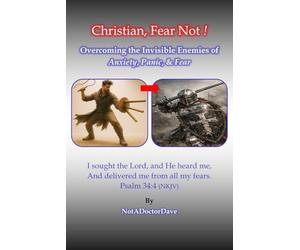 Christian, Fear Not !: Overcoming the Invisible Enemies of Anxiety, Panic, & Fear