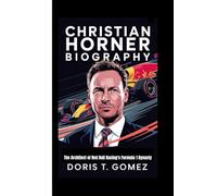 CHRISTIAN HORNER BIOGRAPHY: The Architect of Red Bull Racing's Formula 1 Dynasty