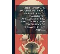 Christian Hymns, Together With Some Of The Psalms Of David In The Language Of The Ba Tonga, As Spoken In The District Of Inhambane, East Africa...