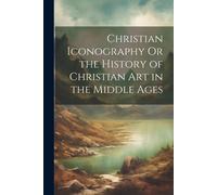 Christian Iconography Or The History Of Christian Art In The Middle Ages