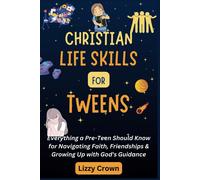 Christian Life Skills For Tweens: Everything A Pre-Teen Should Know For Navigating Faith, Friendships & Growing Up With God's Guidance