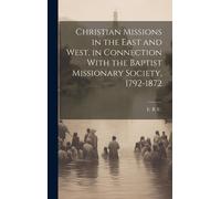 Christian Missions In The East And West, In Connection With The Baptist Missionary Society, 1792-1872