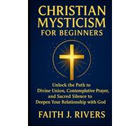 Christian Mysticism for Beginners: Unlock the Path to Divine Union, Contemplative Prayer, and Sacred Silence to Deepen Your Relationship with God
