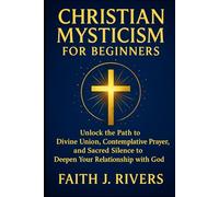 Christian Mysticism for Beginners: Unlock the Path to Divine Union, Contemplative Prayer, and Sacred Silence to Deepen Your Relationship with God