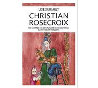 Christian Rosecroix - Ses maîtres, ses disciples, ses réincarnations du XVe siècle à nos jours