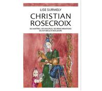 Christian Rosecroix - Ses maîtres, ses disciples, ses réincarnations du XVe siècle à nos jours