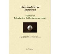 Christian Science Explained, Volume 1: Introduction to the Science of Being: A Spiritually Scientific Study of the Rudiments of Divine Science