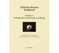 Christian Science Explained, Volume 1: Introduction to the Science of Being: A Spiritually Scientific Study of the Rudiments of Divine Science