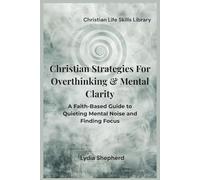 Christian Strategies for Overthinking & Mental Clarity: A Faith-Based Guide to Quieting Mental Noise and Finding Focus