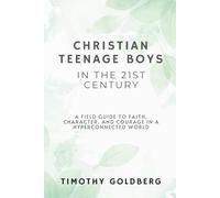 Christian Teenage Boys in the 21st Century: A Field Guide to Faith, Character, and Courage in a Hyper connected World