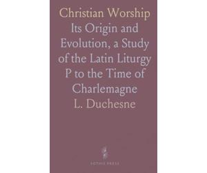 Christian Worship: Its Origin and Evolution, a Study of the Latin Liturgy P to the Time of Charlemagne