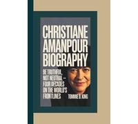 CHRISTIANE AMANPOUR BIOGRAPHY: Be Truthful, Not Neutral - Four Decades on the World’s Frontlines