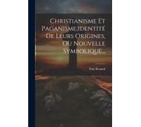 Christianisme Et Paganisme, Identité De Leurs Origines, Ou Nouvelle Symbolique...