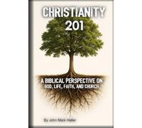 Christianity 201: A Biblical Perspective On God, Life, Faith, And Church