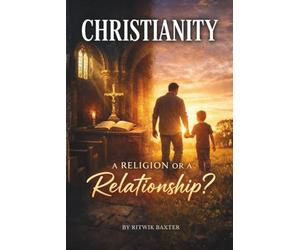 CHRISTIANITY - A RELIGION OR A RELATIONSHIP?: From Eden to Eternity: God’s Heart for Relationship, Sonship, and Family
