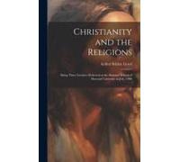 Christianity And The Religions: Being Three Lectures Delivered At The Summer School Of Harvard University In July, 1908