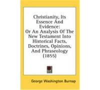 Christianity, Its Essence and Evidence: Or an Analysis of the New Testament Into Historical Facts, Doctrines, Opinions, and Phraseology (1855) Burnap, George Washington (Auteur)