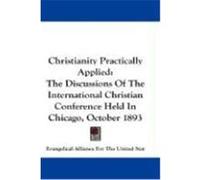 Christianity Practically Applied: The Discussions of the International Christian Conference Held in Chicago, October 1893 Evangelical Alliance for the United Stat (Auteur)