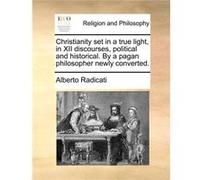 Christianity set in a true light in XII discourses political and historical. By a pagan philosopher newly converted. - Alberto Radicati - Creative Media P Alberto RadicatiAlberto Radicati (Auteur)