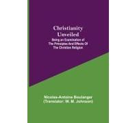 Christianity Unveiled; Being An Examination Of The Principles And Effects Of The Christian Religion