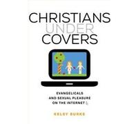Christians Under Covers: Evangelicals And Sexual Pleasure On The Internet (Paperback) Kelsy Burke, (Auteur)