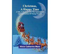 Christmas, A Happy Time; A Tale, Calculated for the Amusement and Instruction of Young Persons