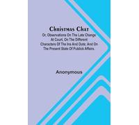 Christmas Chat; Or, Observations on the late change at court, on the different characters of the ins and outs; and on the present state of publick affairs.