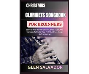 CHRISTMAS CLARINETS SONGBOOK FOR BEGINNERS: Easy-To-Play Holiday Classics, Sheet Music, And Exercises To Master Your First Christmas Songs On The Clarinet