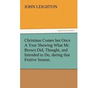 Christmas Comes But Once A Year Showing What Mr. Brown Did, Thought, And Intended To Do, During That Festive Season.