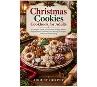 Christmas Cookies Cookbook for Adults: A Complete Guide to Homemade Holiday Sweets, Elegant Dessert Creations, Easy Baking Techniques, and Joyful Entertaining