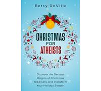 Christmas for Atheists: Discovering the Secular Origins of Christmas Traditions and Transforming Your Holiday Season