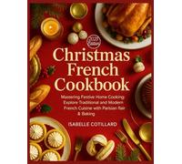 Christmas French Cookbook: Mastering Festive Home Cooking: Explore Traditional and Modern French Cuisine with Parisian Flair & Baking