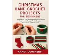 CHRISTMAS HAND-CROCHET PROJECTS FOR BEGINNERS: A Hands-On, Easy-to-Follow Approach to Learning Hand-Crochet Through Festive Projects, Decorations, and Holiday Gifts