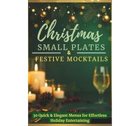Christmas Small Plates & Festive Mocktails: 30 Quick & Elegant Menus for Effortless Holiday Entertaining