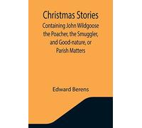 Christmas Stories; Containing John Wildgoose The Poacher, The Smuggler, And Good-Nature, Or Parish Matters