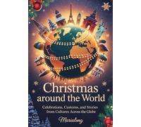 CHRISTMAS TRADITIONS AROUND THE WORLD: Celebrations, Customs, and Stories from Cultures Across the Globe