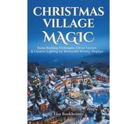 Christmas Village Magic: Scene-Building Techniques, Clever Layouts & Creative Lighting For Memorable Holiday Displays