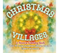 Christmas Villages in Reverse Coloring Book: Cozy Holiday Streets, Decorated Shops, and Festive Homes to Explore Through Reverse Coloring