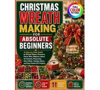 CHRISTMAS WREATH MAKING FOR ABSOLUTE BEGINNERS: A Step-by-Step Guide to Wreath Bases, Greenery, Floral Wire, Ribbons, Bows, Ornaments, Pinecones, Deco Mesh, Holiday Décor and Easy Festive DIY Projects