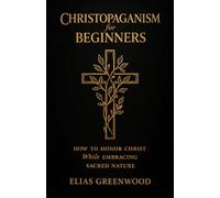Christopaganism for Beginners: How to Honor Christ While Embracing Sacred Nature
