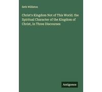 Christ's Kingdom Not of This World. the Spiritual Character of the Kingdom of Christ, In Three Discourses