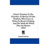 Christ's Warning to the Churches, to Beware of False Prophets, Who Come as Wolves in Sheep's Clothing: And the Marks by Which They Are Known (1811) Lathrop, Joseph (Auteur)
